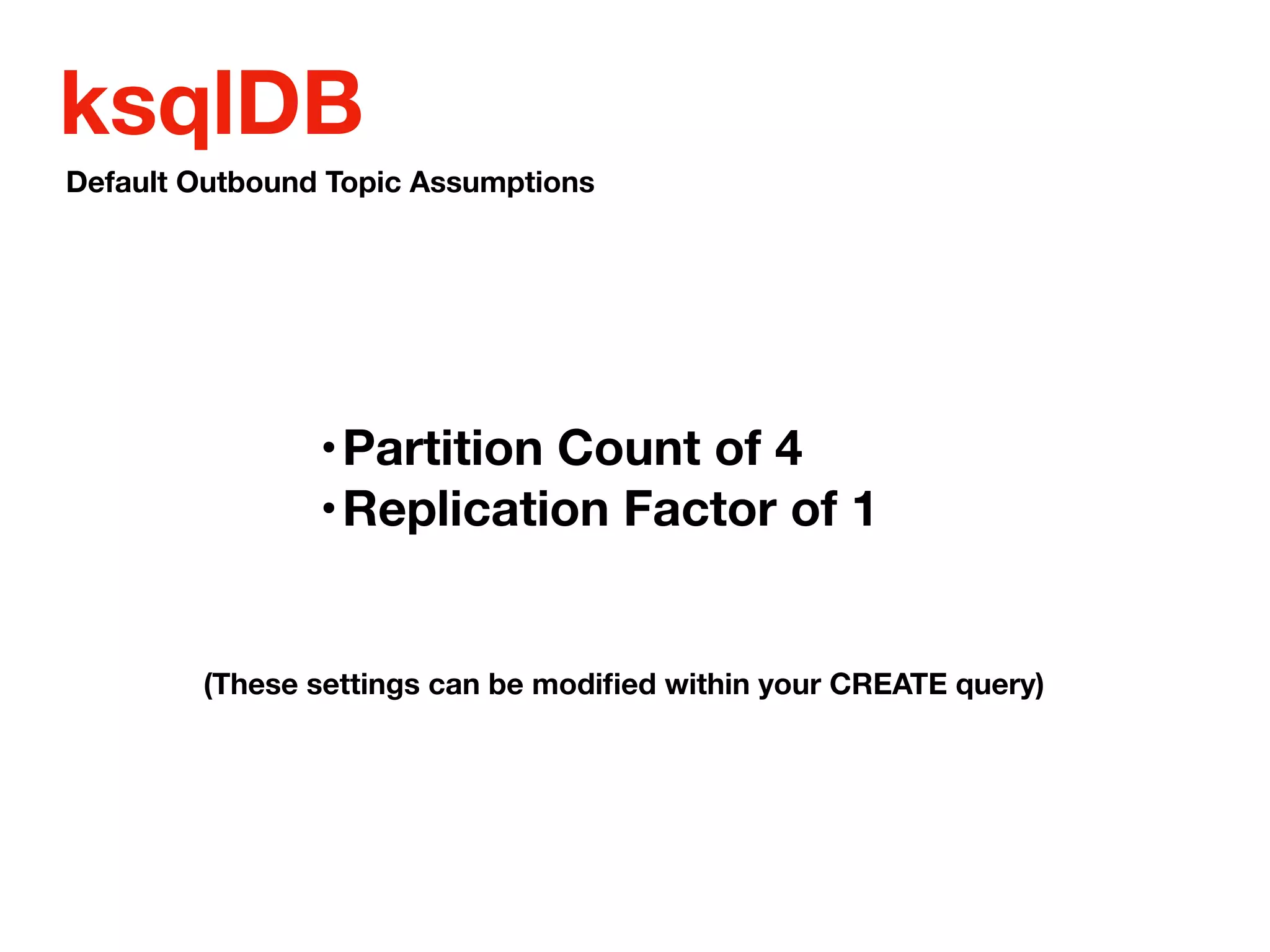 ksqlDB
•Partition Count of 4
•Replication Factor of 1
Default Outbound Topic Assumptions
(These settings can be modiﬁed within your CREATE query)
 