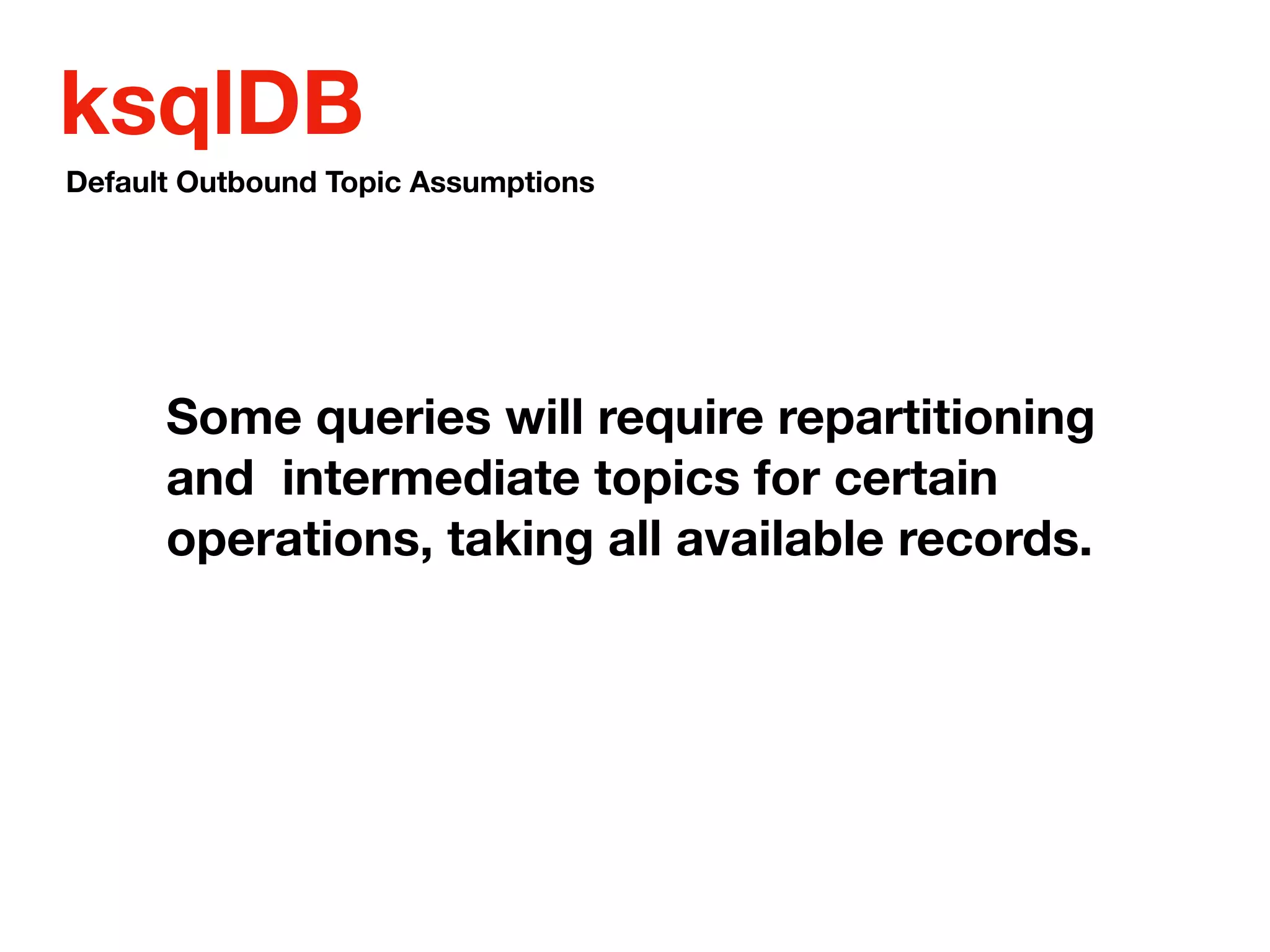 ksqlDB
Some queries will require repartitioning
and intermediate topics for certain
operations, taking all available records.
Default Outbound Topic Assumptions
 