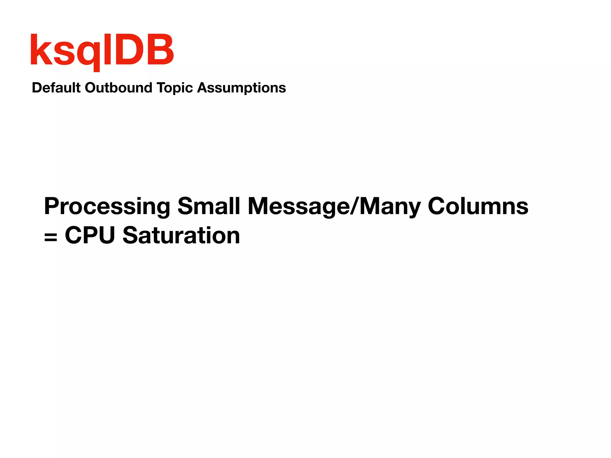ksqlDB
Processing Small Message/Many Columns
= CPU Saturation
Default Outbound Topic Assumptions
 