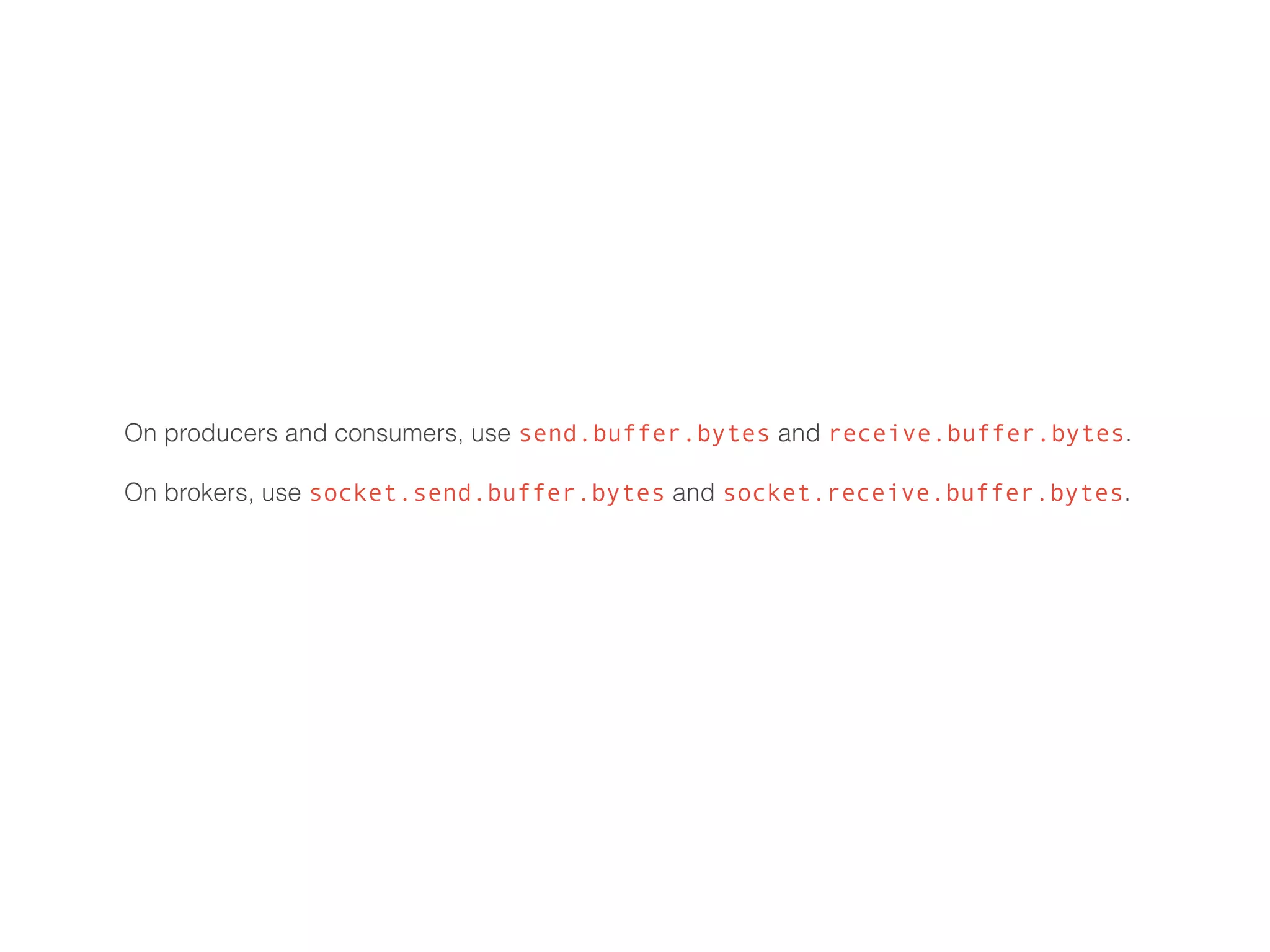 On producers and consumers, use send.buffer.bytes and receive.buffer.bytes.
On brokers, use socket.send.buffer.bytes and socket.receive.buffer.bytes. 
 