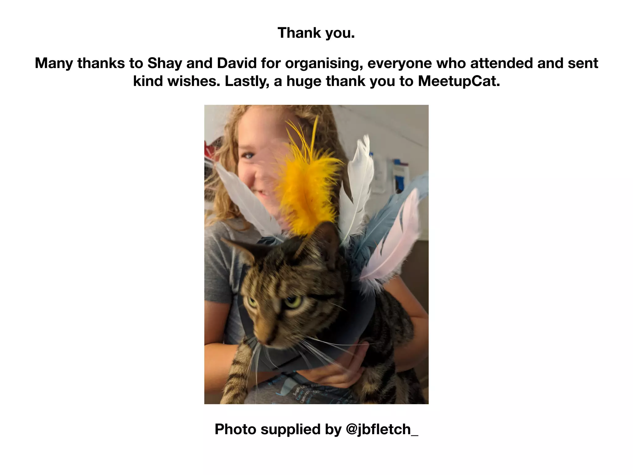 Thank you.
Many thanks to Shay and David for organising, everyone who attended and sent
kind wishes. Lastly, a huge thank you to MeetupCat.
Photo supplied by @jbﬂetch_
 