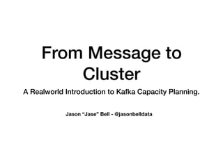 From Message to
Cluster
A Realworld Introduction to Kafka Capacity Planning.
Jason “Jase” Bell - @jasonbelldata
 
