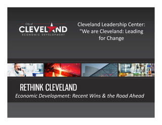 www.RethinkCleveland.org | 216.664.2406
RETHINK CLEVELAND
Economic Development: Recent Wins & the Road Ahead
Cleveland Leadership Center:
"We are Cleveland: Leading
for Change
 