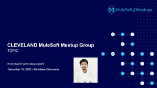 WHATSAPP WITH MULESOFT
CLEVELAND MuleSoft Meetup Group
TOPIC
December 16, 2022 - Shubham Chaurasia
 