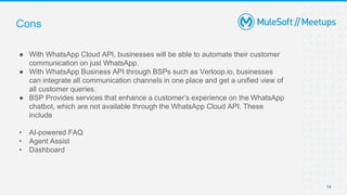 Cons
● With WhatsApp Cloud API, businesses will be able to automate their customer
communication on just WhatsApp.
● With ...