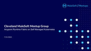 7/21/2022
Cleveland MuleSoft Meetup Group
Anypoint Runtime Fabric on Self Managed Kubernetes
 