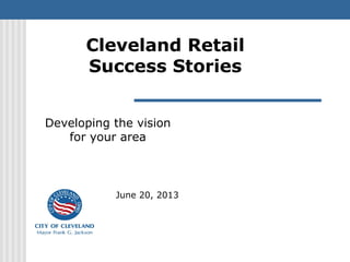 Cleveland Retail
Success Stories
June 20, 2013
Developing the vision
for your area
 