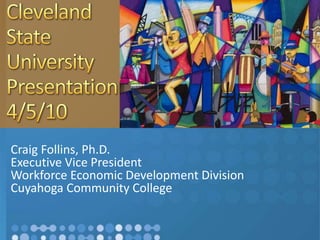 Craig Follins, Ph.D.
Executive Vice President
Workforce Economic Development Division
Cuyahoga Community College
 