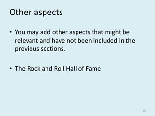 Other aspects
• You may add other aspects that might be
relevant and have not been included in the
previous sections.
• The Rock and Roll Hall of Fame
10
 