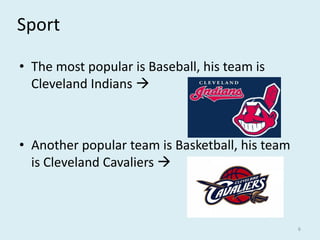 Sport
• The most popular is Baseball, his team is
Cleveland Indians 
• Another popular team is Basketball, his team
is Cleveland Cavaliers 
6
 
