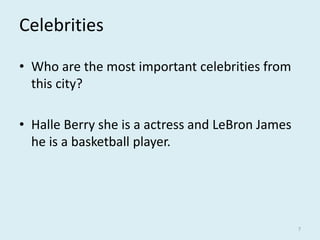 Celebrities
• Who are the most important celebrities from
this city?
• Halle Berry she is a actress and LeBron James
he is a basketball player.
7
 