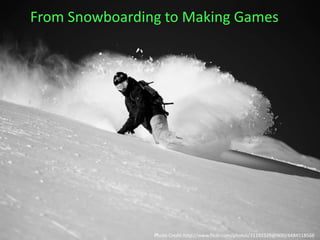 From Snowboarding to Making Games
Photo Credit:http://www.flickr.com/photos/31192329@N00/4484518566
 