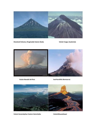 Cleveland Volcano, Chuginadak Island, Alaska           Volcán Fuego, Guatemala




        Volcán Nevado del Ruiz                 SoufriereHills Montserrat




Volcán KarymskyEsar Eastern Kamchatka          VolcánKilaueaHawai
 