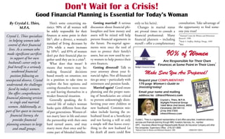 Womens-Journal.com
                                                                               Finance

                                               Don’t Wait for a Crisis!
                       Good Financial Planning is Essential for Today’s Woman
  By Crystal L. Thies,             Here’s some concerning sta-           Getting married? A serious      only to his heirs).                                        consultation. Take advantage of
        M.P.A.                  tistics: 90% of all women will        discussion about ﬁnancial phi-       Changes in marital status                                the opportunity to ﬁnd some-
                                be solely responsible for their       losophies and how money and        are pivotal times to consult a                             one you trust!
Crystal L. Thies specializes    ﬁnances at some point in their        assets will be mixed will help     ﬁnancial professional. Many                                1National Center for Women and Retirement

   in helping women take        life1; after a divorce, a woman’s     prevent ﬁnancial arguments in      ﬁnancial planners – including                              Research, 1996
                                                                                                                                                                    2Neale S. Godfrey, Making Change, 1999
                                standard of living decreases by       the future. Pre-nuptial agree-     myself – offer a complimentary                             3Ibid.
 control of their ﬁnancial
                                23% while a man’s increases           ments were once the tool of
  lives. As a woman who
 made signiﬁcant sacriﬁces
    in support of her own
                                by 10%2; and 85% of women
                                don’t put their ﬁnancial plan to-
                                                                      men to protect their family’s
                                                                      assets, but are now used by sav-                                              90% of Women
                                gether until they are in a crisis3.   vy women to help protect their                                       Are Responsible for Their Own
  husband’s career only to         What does that mean? It            own ﬁnances.                                                      Finances at Some Point in Their Lives*
 ﬁnd herself in a seriously     means that women may be:                 Getting divorced? Talk to
     weakened ﬁnancial
    position following an
                                making ﬁnancial decisions
                                based mostly on emotion; not
                                                                      your attorney about your ﬁ-
                                                                      nancial rights. Not all ﬁnancial
                                                                                                                      Make Sure You Are Prepared!
unexpected divorce, Crystal     in a position to take time to         ties go away – particularly with       Request your COMPLIMENTARY
understands the challenges      explore the best options; and         retirement and pension funds.          170 page Woman’s Guide to
                                costing themselves more mon-             Married again? Good estate          Investing today!
  faced by today’s women.
                                ey and leaving themselves in a        planning and the proper nam-           Email your name and mailing
 She offers comprehensive                                                                                    address to: cthies@finsvcs.com
                                weaker ﬁnancial situation.            ing of beneﬁciaries are critical
ﬁnancial planning services
                                   Generally speaking, the ﬁ-         to prevent unknowingly disin-                                         Crystal L. Thies, M.P.A.
    to single and married       nancial life of today’s woman         heriting your own children or                                         Skylight Financial Group
                                                                                                                                            1660 West 2nd Street, #850
 women. Additionally, as        looks quite different from that       new husband. Common mis-                                              Cleveland, OH 44113
part of her quest to increase   of past generations. Women of-        takes include leaving the ex-                                         (216) 592-7355
                                                                                                                                            cthies@finsvcs.com
    ﬁnancial literacy, she      ten marry later in life and enter     husband listed as a beneﬁciary
      provides ﬁnancial         the partnership with their own        and not having a will or only      Crystal L. Thies is a registered representative of and offers securities, investment advisory
                                                                                                         services and financial planning through MML Investors Services, Inc., member
planning seminars to large      hard earned assets, and may           a simple will that leaves every-   SIPC. Insurance offered through Massachusetts Mutual Life Insurance Company and other
      and small groups.         marry more than once and be-          thing to the new husband (at       fine companies. Supervisory Office: (216) 621-5680.
                                                                                                         *National Center for Women and Retirement Research, 1996              CRN201007-108514
                                come part of blended families.        his death all assets could ﬂow




12   October ~ November 2008                            The Cleveland Women’s Journal™ West Edition                                                                 To Advertise Call 888-749-5994
 