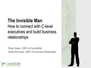 The Invisible Man How to connect with C-level executives and build business relationships Razi Imam, CEO of Landslide Keith Ferrazzi, CEO of Ferrazzi Greenlight 