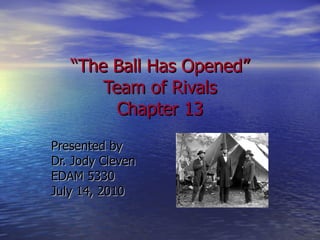 “ The Ball Has Opened” Team of Rivals Chapter 13 Presented by Dr. Jody Cleven EDAM 5330 July 14, 2010 