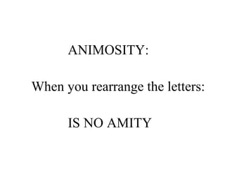 ANIMOSITY:  When you rearrange the letters: IS NO AMITY 