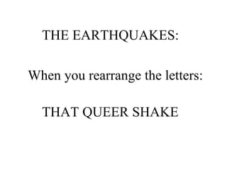 THE EARTHQUAKES:  When you rearrange the letters:   THAT QUEER SHAKE 
