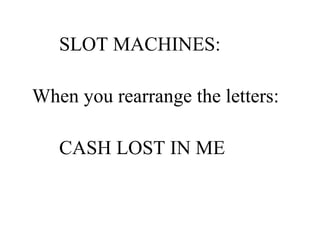 SLOT MACHINES:  When you rearrange the letters:   CASH LOST IN ME 