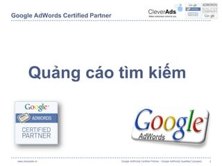 Google AdWords Certified Partner




          Quảng cáo tìm kiếm




  www.cleverads.vn                 Google AdWords Certified Partner - Google AdWords Qualified Company   1
 