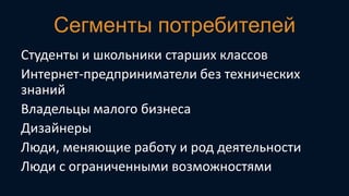 Сегменты потребителей
Студенты и школьники старших классов
Интернет-предприниматели без технических
знаний
Владельцы малого бизнеса
Дизайнеры
Люди, меняющие работу и род деятельности
Люди с ограниченными возможностями

 
