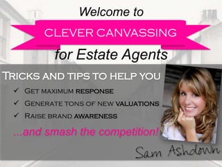 Welcome to
for Estate Agents
CLEVER CANVASSING
Tricks and tips to help you
 Get maximum response
 Generate tons of new valuations
 Raise brand awareness
...and smash the competition!
 