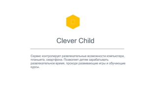 Clever Child 
Сервис контролирует развлекательные возможности компьютера, 
планшета, смартфона. Позволяет детям зарабатывать 
развлекательное время, проходя развивающие игры и обучающие 
курсы. 
 