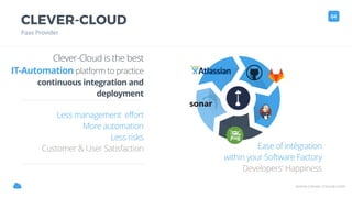 www.clever-cloud.com!
CLEVER-CLOUD
Paas Provider
04
Clever-Cloud is the best
IT-Automation platform to practice
continuous integration and
deployment
Less management effort
More automation
Less risks
Customer & User Satisfaction Ease of intégration
within your Software Factory
Developers' Happiness
 