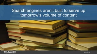 #CCDK16
Search engines aren’t built to serve up
tomorrow’s volume of content
 
