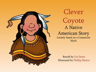Clever Coyote A Native American Story Loosely based on a Comanche Myth Retold by  Lin Donn Illustrated by  Phillip Martin 