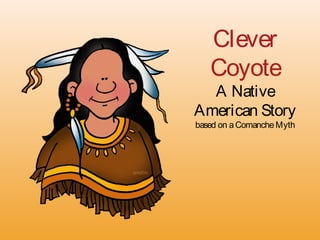 Clever
Coyote
A Native
American Story
based on aComancheMyth
 