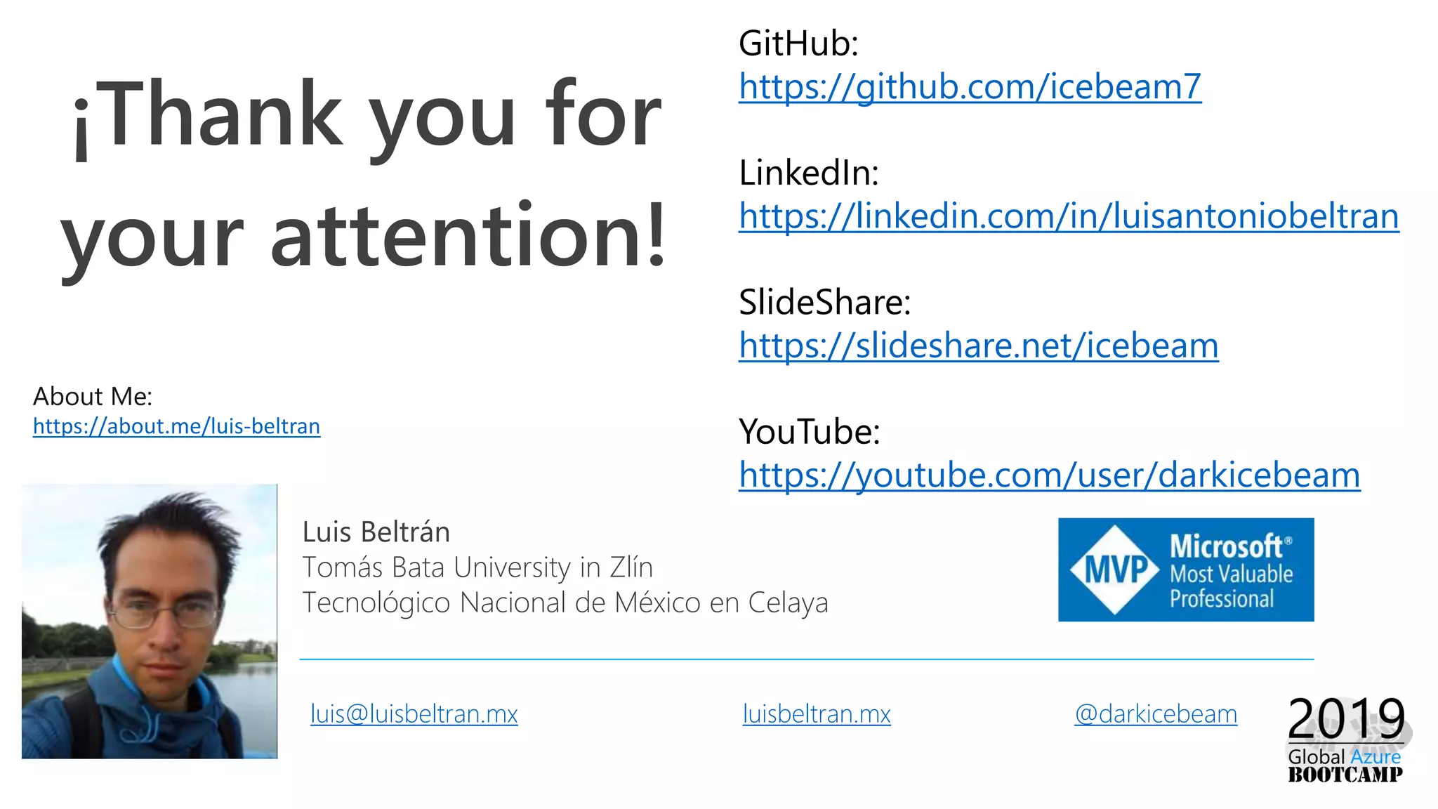 ¡Thank you for
your attention!
Luis Beltrán
Tomás Bata University in Zlín
Tecnológico Nacional de México en Celaya
luis@luisbeltran.mx luisbeltran.mx @darkicebeam
GitHub:
https://github.com/icebeam7
LinkedIn:
https://linkedin.com/in/luisantoniobeltran
SlideShare:
https://slideshare.net/icebeam
YouTube:
https://youtube.com/user/darkicebeam
About Me:
https://about.me/luis-beltran
 