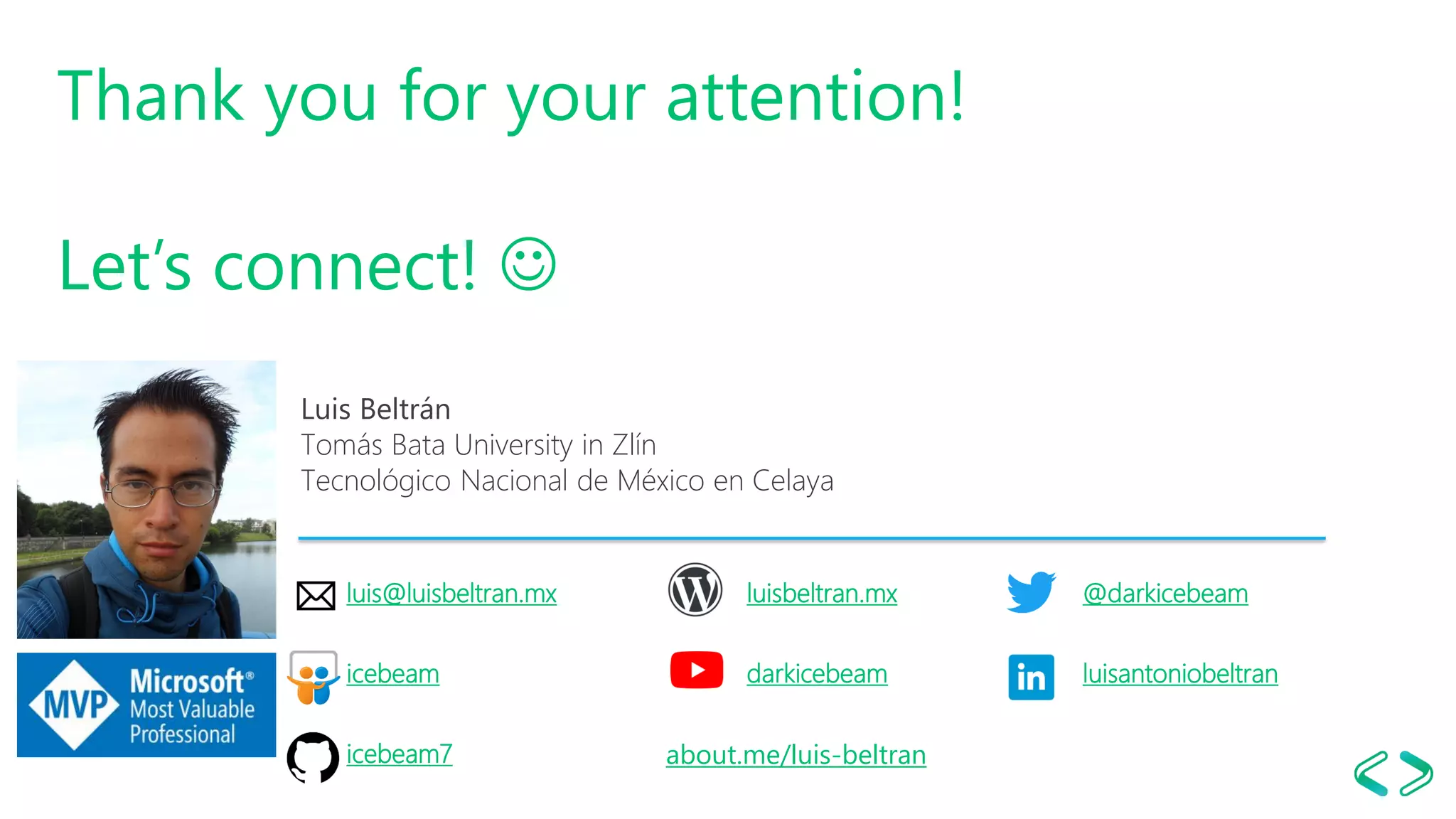 Luis Beltrán
Tomás Bata University in Zlín
Tecnológico Nacional de México en Celaya
luis@luisbeltran.mx luisbeltran.mx @darkicebeam
Thank you for your attention!
Let’s connect! ☺
icebeam darkicebeam luisantoniobeltran
icebeam7 about.me/luis-beltran
 