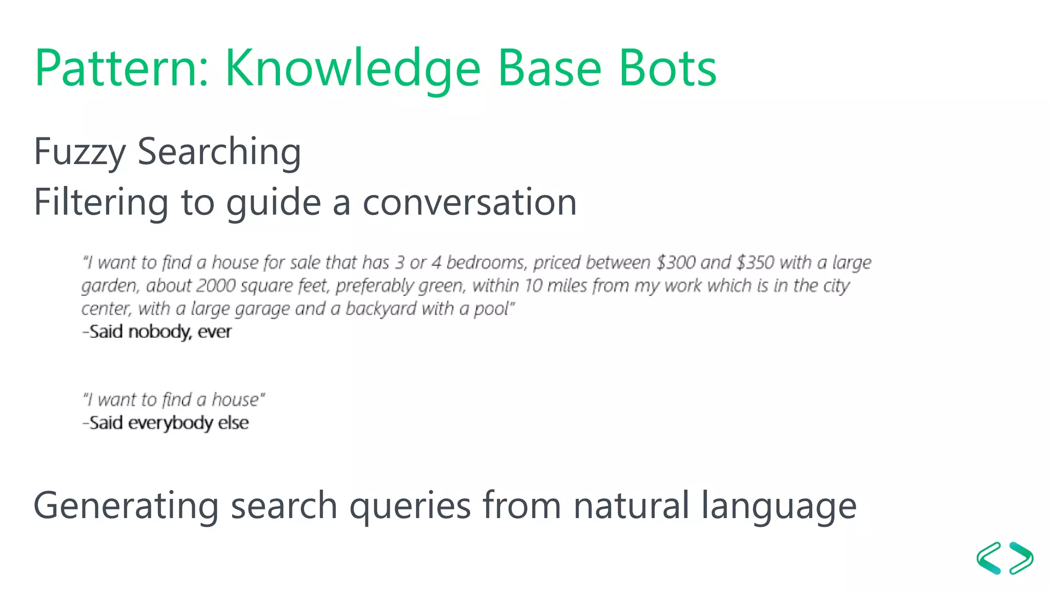 Pattern: Knowledge Base Bots
Fuzzy Searching
Filtering to guide a conversation
Generating search queries from natural language
 