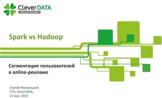 Company Profile
Сегментация пользователей
в online-рекламе
Spark vs Hadoop
Сергей Жемжицкий,
CTO, CleverDATA,
22 мая, 2015
 