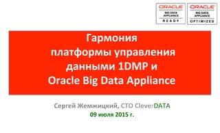 Гармония	
  
	
  платформы	
  управления	
  
данными	
  1DMP	
  и	
  	
  
Oracle	
  Big	
  Data	
  Appliance	
  
Сергей	
  Жемжицкий,	
  CTO	
  CleverDATA	
  
09	
  июля	
  2015	
  г.	
  
 