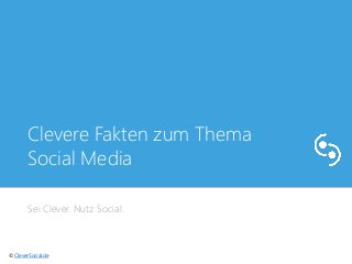 Clevere Fakten zum Thema 
Social Media 
Sei Clever. Nutz Social. 
© CleverSocial.de 
 