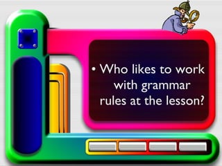 • Who likes to work
with grammar
rules at the lesson?
 