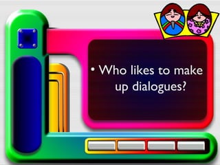 • Who likes to make
up dialogues?
 