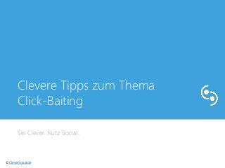 Clevere Tipps zum Thema 
Click-Baiting 
Sei Clever. Nutz Social. 
© CleverSocial.de 
 