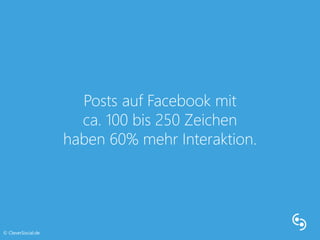 Posts auf Facebook mit 
ca. 100 bis 250 Zeichen 
haben 60% mehr Interaktion. 
© CleverSocial.de 
 