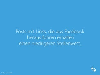 Posts mit Links, die aus Facebook 
heraus führen erhalten 
einen niedrigeren Stellenwert. 
© CleverSocial.de 
 