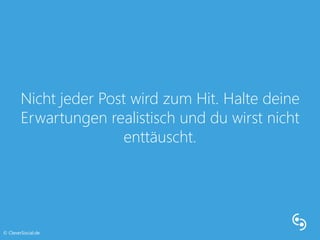 Nicht jeder Post wird zum Hit. Halte deine 
Erwartungen realistisch und du wirst nicht 
enttäuscht. 
© CleverSocial.de 
 