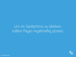 Um im Gedächtnis zu bleiben, 
sollten Pages regelmäßig posten. 
© CleverSocial.de 
 