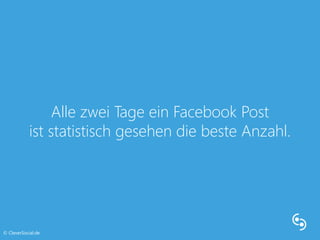 Alle zwei Tage ein Facebook Post 
ist statistisch gesehen die beste Anzahl. 
© CleverSocial.de 
 