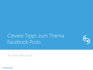 Clevere Tipps zum Thema 
Facebook Posts 
Sei Clever. Nutz Social. 
© CleverSocial.de 
 