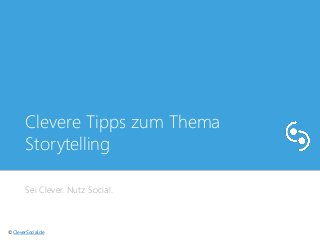 Clevere Tipps zum Thema 
Storytelling 
Sei Clever. Nutz Social. 
© CleverSocial.de 
 