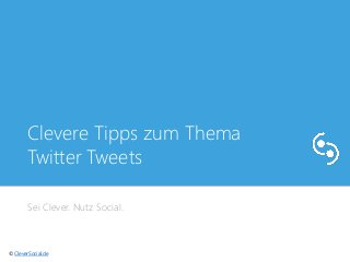 Clevere Tipps zum Thema 
Twitter Tweets 
Sei Clever. Nutz Social. 
© CleverSocial.de 
 