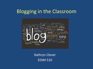 Blogging in the Classroom Kathryn Clever EDIM 510 