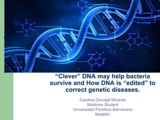 “Clever” DNA may help bacteria
survive and How DNA is “edited” to
correct genetic diseases.
Carolina Carvajal Miranda
Medicine Student
Universidad Pontificia Bolivariana
Medellín
 